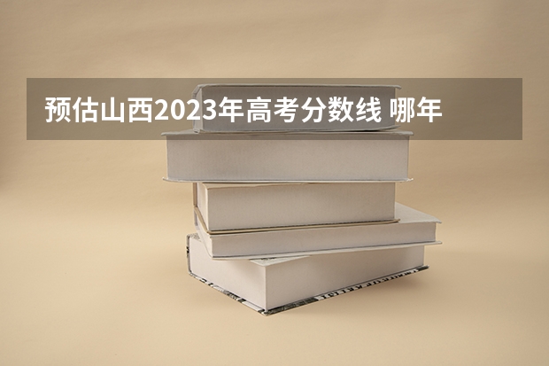 预估山西2023年高考分数线 哪年开始