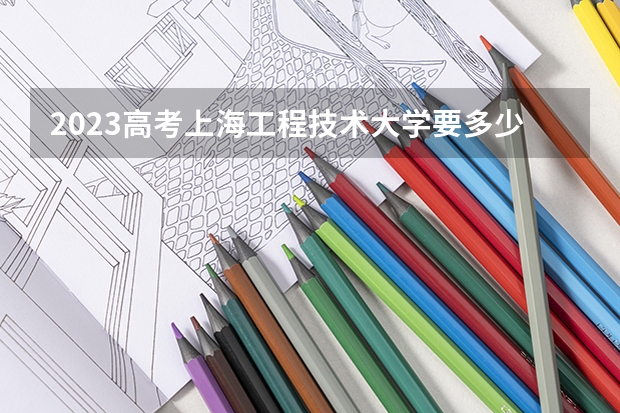 2023高考上海工程技术大学要多少分录取 2023高考倒计时天数最新