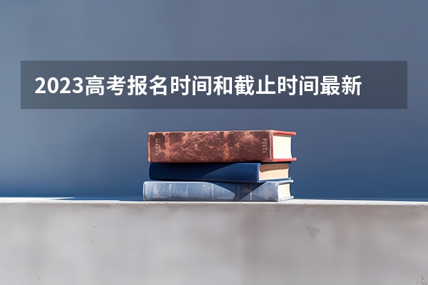 2023高考报名时间和截止时间最新汇总（附报名官网） 2023年青海艺术类高考报名及截止时间是什么时间