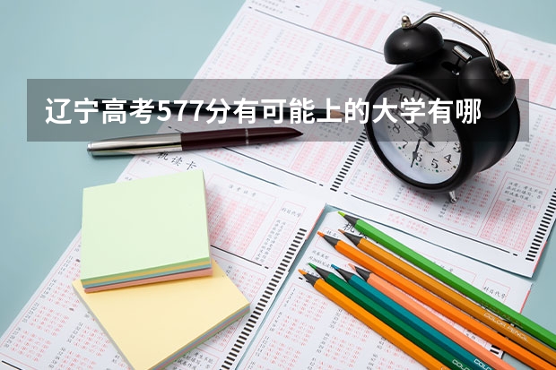 辽宁高考577分有可能上的大学有哪些 500分有可能上的大学有哪些