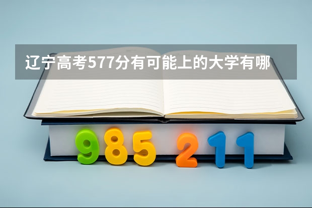 辽宁高考577分有可能上的大学有哪些 怎么赋分