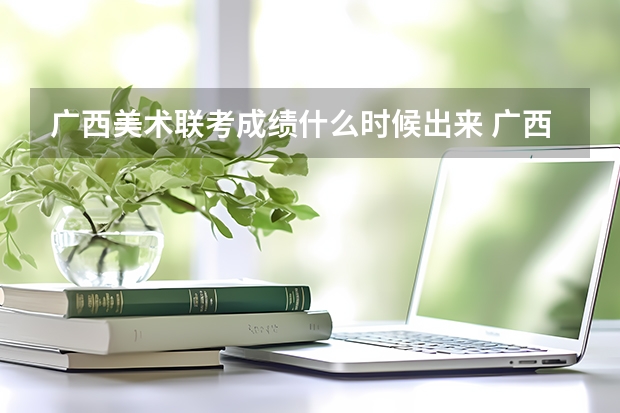 广西美术联考成绩什么时候出来 广西统考成绩查询？