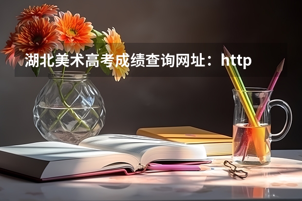 湖北美术高考成绩查询网址：http://www.hbea.edu.cn/ 23年国考笔试成绩公布时间