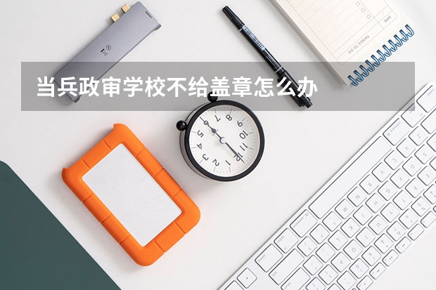 当兵政审学校不给盖章怎么办