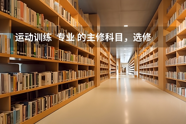 运动训练 专业 的主修科目,选修科目,和公共科目都是什么啊?