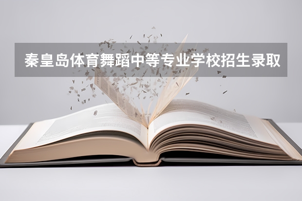 秦皇岛体育舞蹈中等专业学校招生录取分数线（秦皇岛体育舞蹈中等专业学校报名条件、招生对象）