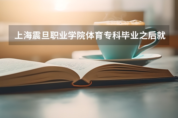 上海震旦职业学院体育专科毕业之后就业对口是什么