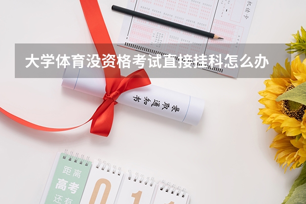 大学体育没资格考试直接挂科怎么办