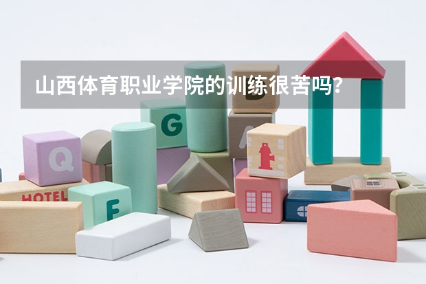 山西体育职业学院的训练很苦吗？