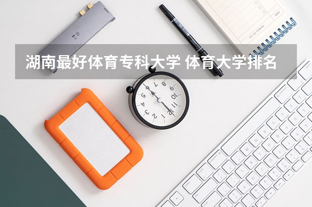 湖南最好体育专科大学 体育大学排名
