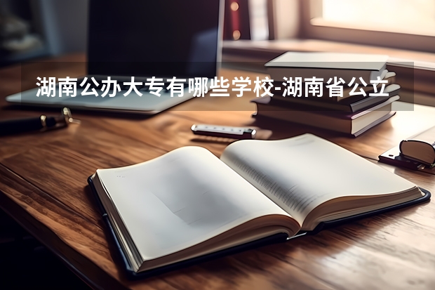 湖南公办大专有哪些学校-湖南省公立专科院校有哪些？