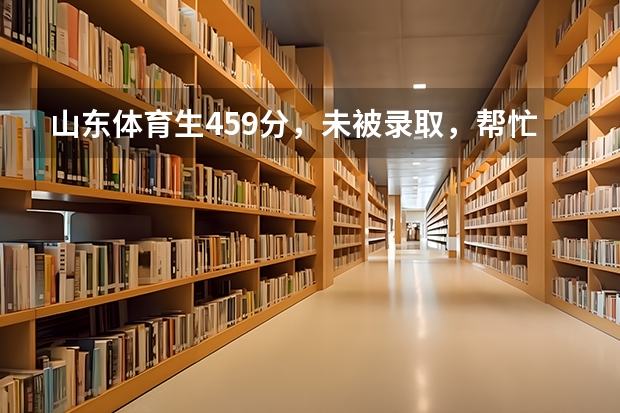 山东体育生459分，未被录取，帮忙出出主意，可以上哪些专科？