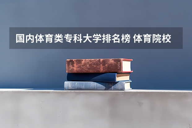 国内体育类专科大学排名榜 体育院校全国排名榜