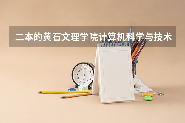 二本的黄石文理学院计算机科学与技术专业好吗