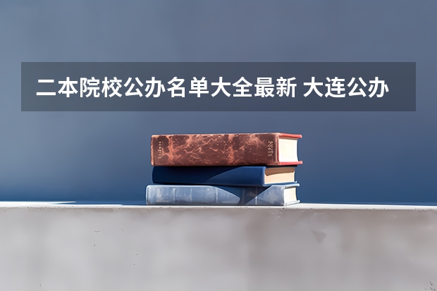 二本院校公办名单大全最新 大连公办二本大学名单