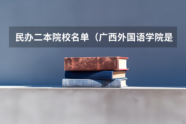 民办二本院校名单（广西外国语学院是几本大学）