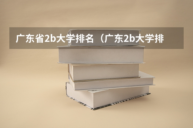 广东省2b大学排名(广东2b大学排行榜)(广州市二本大学排名及分数线)