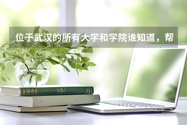 位于武汉的所有大学和学院谁知道，帮忙发过来。一本、二本、三本、大专、二专都要、谢谢了！（求武汉所有次一点的一本大学和比较好的二本学校。）