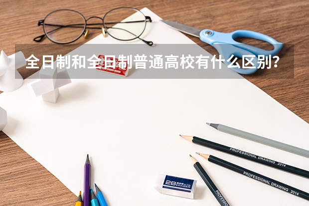 全日制和全日制普通高校有什么区别？
