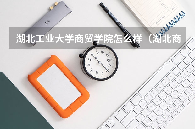 湖北工业大学商贸学院怎么样(湖北商贸学院与湖北工业大学相距多远)?
