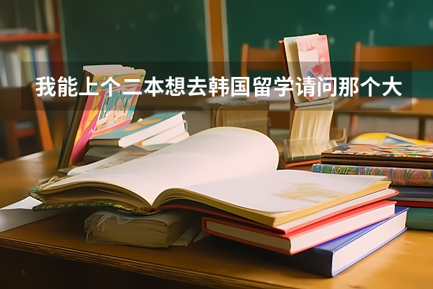 我能上个二本想去韩国留学请问那个大学好呢
