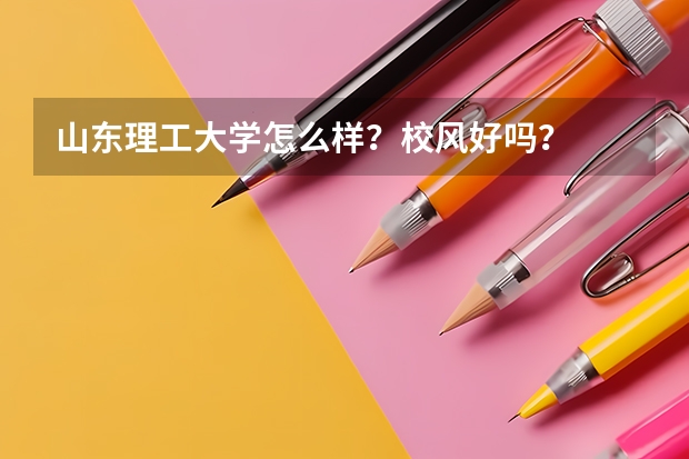 山东理工大学怎么样?校风好吗?