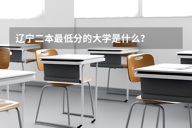 辽宁二本最低分的大学是什么？