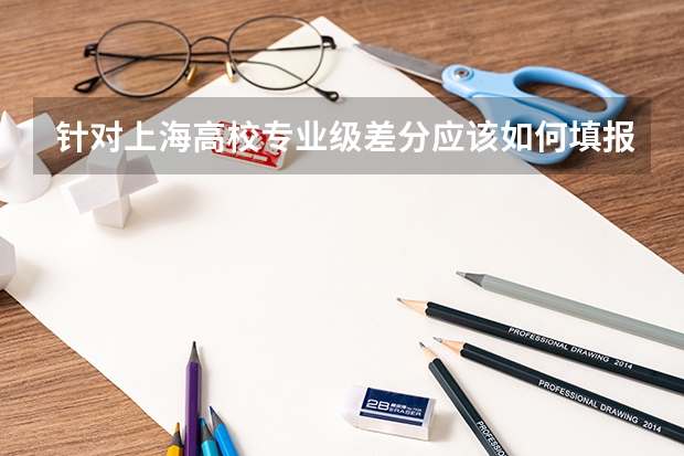 针对上海高校专业级差分应该如何填报专业?
