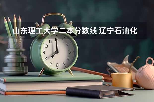 山东理工大学二本分数线 辽宁石油化工大学是一本院校还是二本院校?