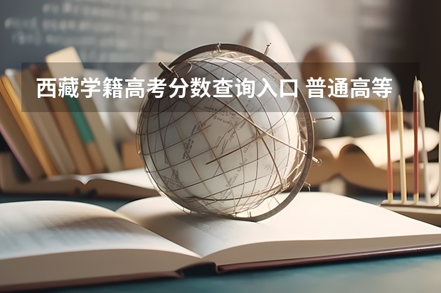 西藏学籍高考分数查询入口 普通高等学校招收内地西藏班、新疆高中班学生工作管理规定的学籍管理