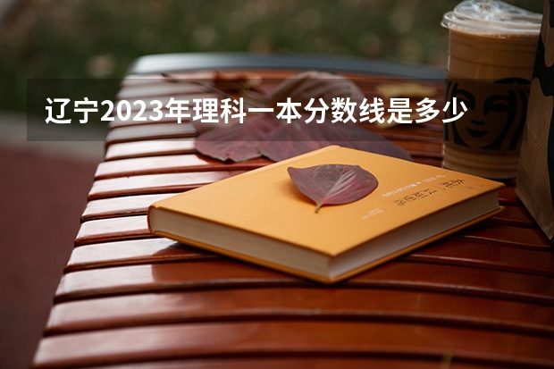 辽宁2023年理科一本分数线是多少