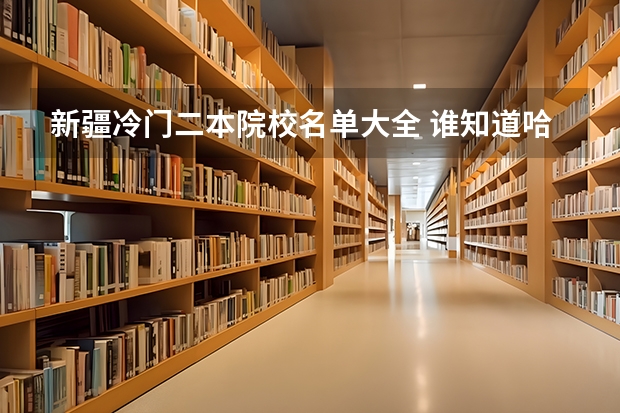 新疆冷门二本院校名单大全 谁知道哈尔滨比较冷门的二本院校？