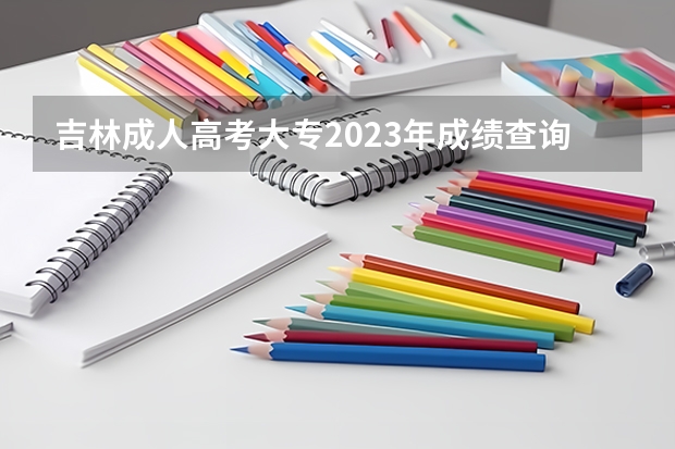 吉林成人高考大专2023年成绩查询入口 网址是什么？