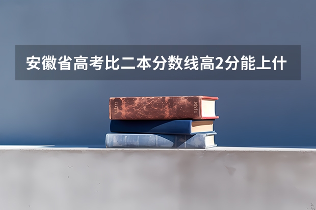 安徽省高考比二本分数线高2分能上什么学校？