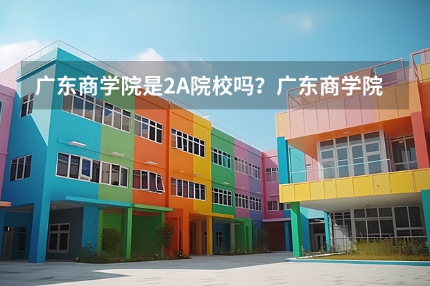 广东商学院是2A院校吗？广东商学院华商学院跟广东商学院有什么不同？