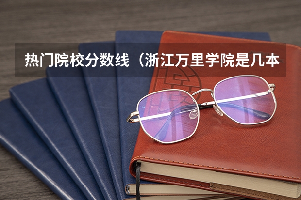热门院校分数线（浙江万里学院是几本??）