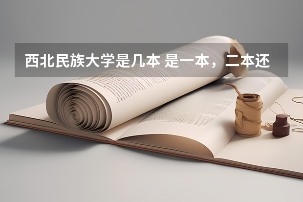 西北民族大学是几本 是一本，二本还是三本 西北民族大学是一本还是二本
