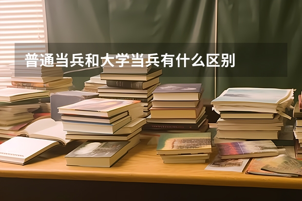 普通当兵和大学当兵有什么区别