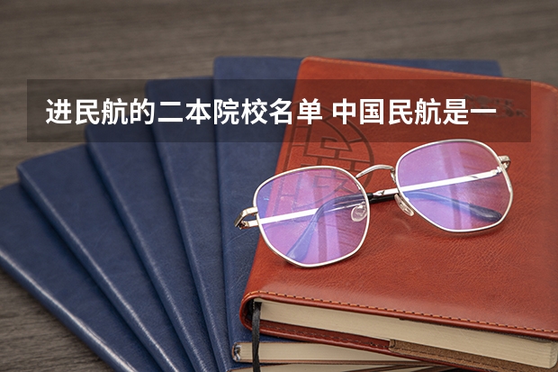 进民航的二本院校名单 中国民航是一本还是二本