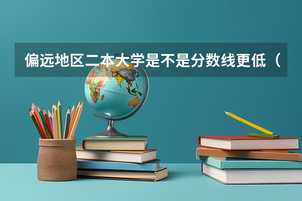 偏远地区二本大学是不是分数线更低（偏远地区分数线低的二本）