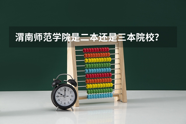 渭南师范学院是二本还是三本院校？ 渭南师范学院是二本A还是B