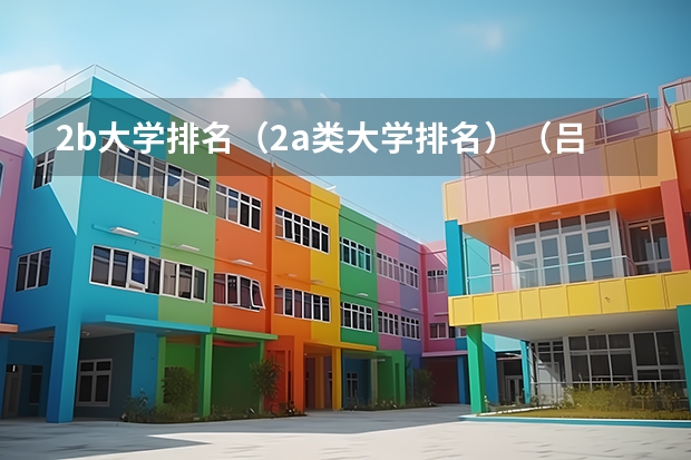 2b大学排名（2a类大学排名）（吕梁学院是二本a还是b）