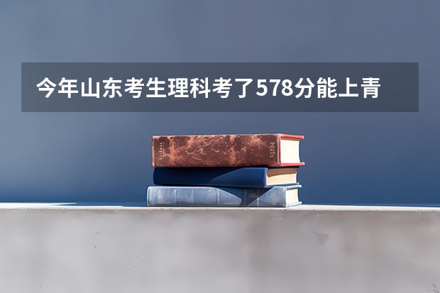 今年山东考生理科考了578分能上青岛科技大学二本吗？