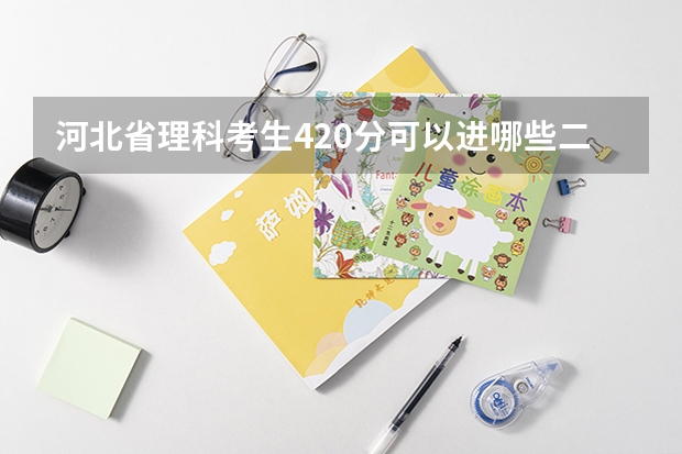 河北省理科考生420分可以进哪些二本院校？以这样的成绩是省内录取率高