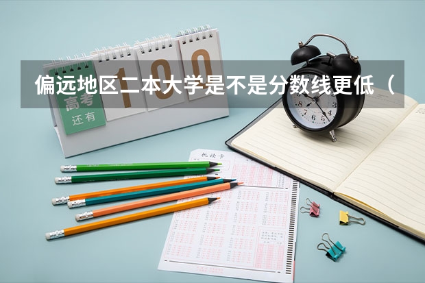 偏远地区二本大学是不是分数线更低（偏远地区二本大学是不是分数线更低）
