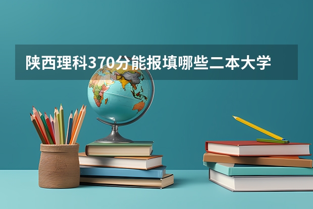 陕西理科370分能报填哪些二本大学学院