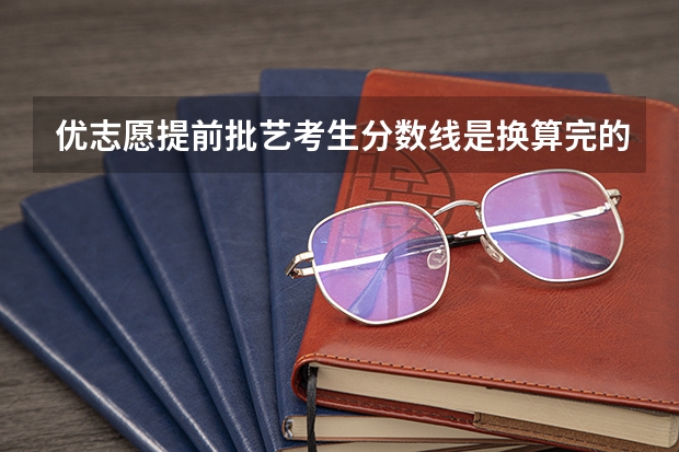 优志愿提前批艺考生分数线是换算完的吗