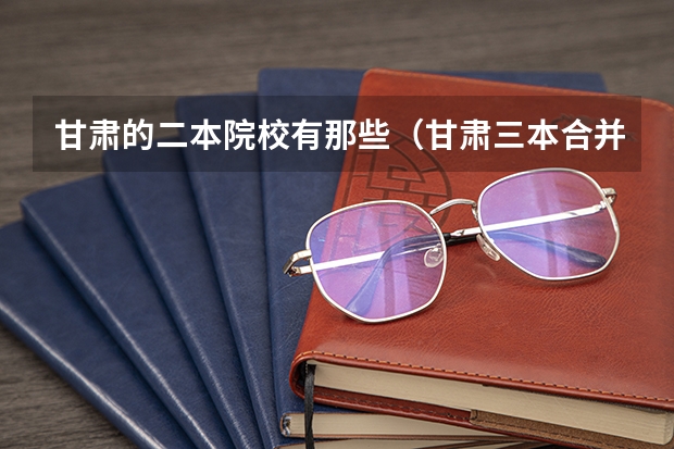 甘肃的二本院校有那些（甘肃三本合并二本的院校）