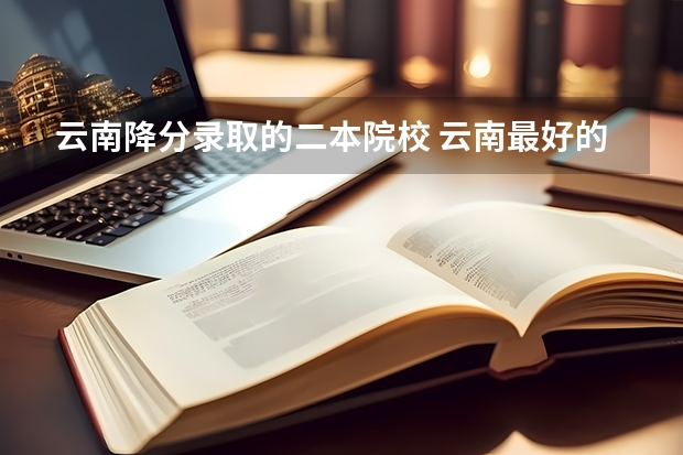 云南降分录取的二本院校 云南最好的民办二本大学名单