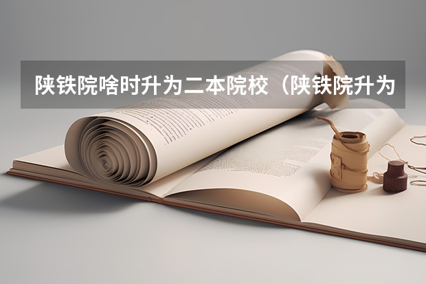 陕铁院啥时升为二本院校（陕铁院升为二本院校）